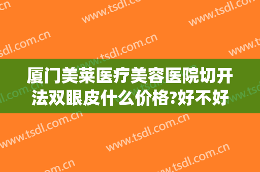 厦门美莱医疗美容医院切开法双眼皮什么价格?好不好?(切开双眼皮手术价位)