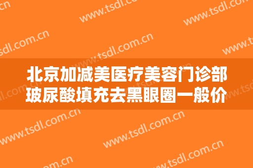 北京加减美医疗美容门诊部玻尿酸填充去黑眼圈一般价位是多少钱?可靠吗?