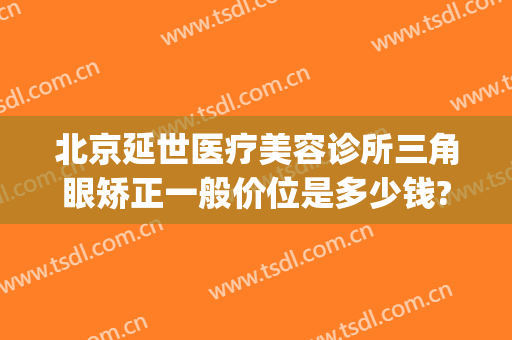 北京延世医疗美容诊所三角眼矫正一般价位是多少钱?靠谱吗?(延世整形医院价格)