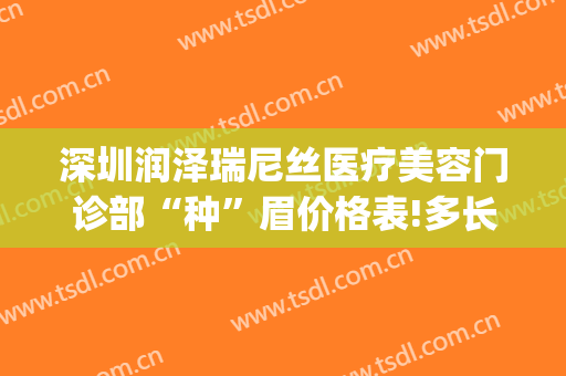 深圳润泽瑞尼丝医疗美容门诊部“种”眉价格表!多长时间恢复?(深圳润泽尼丝医疗美容医院)