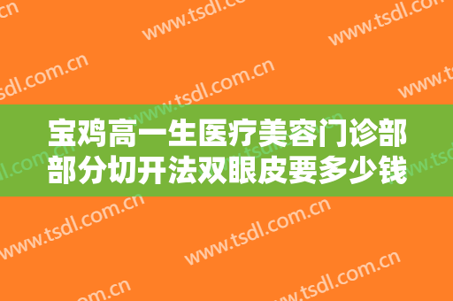 宝鸡高一生医疗美容门诊部部分切开法双眼皮要多少钱?多长时间恢复?