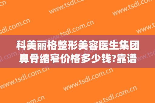 科美丽格整形美容医生集团鼻骨缩窄价格多少钱?靠谱吗?(省立医院美容整形科的专家介绍)