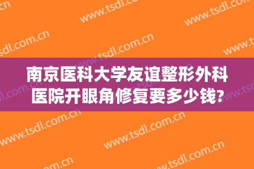 南京医科大学友谊整形外科医院开眼角修复要多少钱?靠谱吗?(南京医科大学友谊整形外科医院价格)