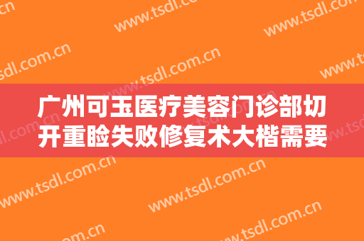 广州可玉医疗美容门诊部切开重睑失败修复术大楷需要多少钱?贵不贵?