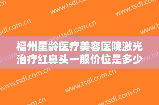 福州星龄医疗美容医院激光治疗红鼻头一般价位是多少?需要多久恢复?