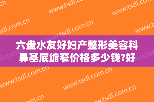 六盘水友好妇产整形美容科鼻基底缩窄价格多少钱?好不好?