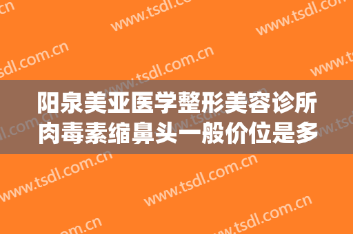 阳泉美亚医学整形美容诊所肉毒素缩鼻头一般价位是多少?贵不贵?(阳泉美亚整形好吗)