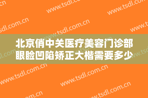 北京俏中关医疗美容门诊部眼睑凹陷矫正大楷需要多少费用?可靠吗?
