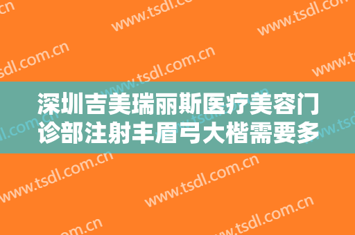 深圳吉美瑞丽斯医疗美容门诊部注射丰眉弓大楷需要多少费用?好不好?