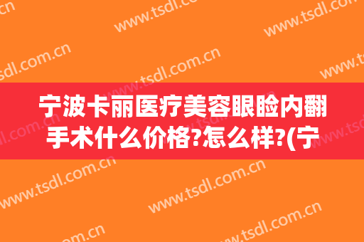 宁波卡丽医疗美容眼睑内翻手术什么价格?怎么样?(宁波卡丽整形)