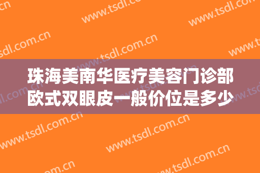 珠海美南华医疗美容门诊部欧式双眼皮一般价位是多少费用?靠谱吗?(珠海华美医院怎么样)