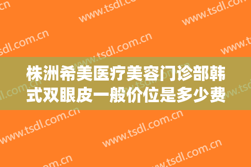 株洲希美医疗美容门诊部韩式双眼皮一般价位是多少费用?好不好?(株洲希美医疗美容怎么样)