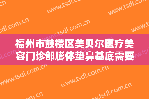 福州市鼓楼区美贝尔医疗美容门诊部膨体垫鼻基底需要多少钱?需要多久恢复?