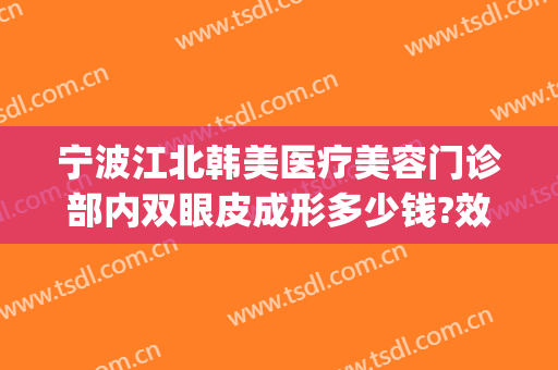 宁波江北韩美医疗美容门诊部内双眼皮成形多少钱?效果怎么样?(宁波韩美整形美容医院怎么样)