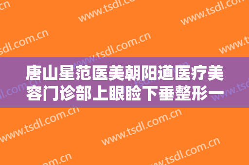 唐山星范医美朝阳道医疗美容门诊部上眼睑下垂整形一般价位是多少费用?有哪些优势?