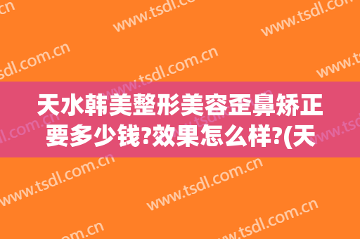 天水韩美整形美容歪鼻矫正要多少钱?效果怎么样?(天水牙齿矫正多少钱)
