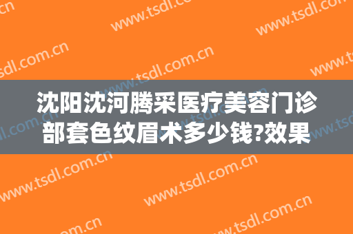 沈阳沈河腾采医疗美容门诊部套色纹眉术多少钱?效果怎么样?(沈阳腾采医疗美容门诊部医生)