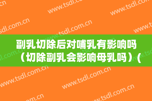 副乳切除后对哺乳有影响吗（切除副乳会影响母乳吗）(副乳切除后对再次哺乳有影响吗?)