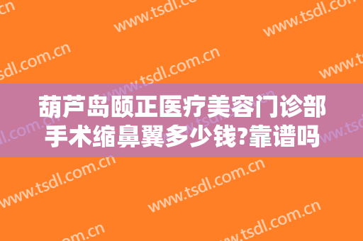 葫芦岛颐正医疗美容门诊部手术缩鼻翼多少钱?靠谱吗?