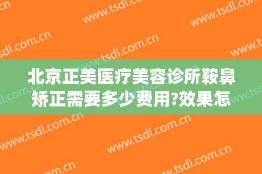 北京正美医疗美容诊所鞍鼻矫正需要多少费用?效果怎么样?(鞍鼻矫正术价格)
