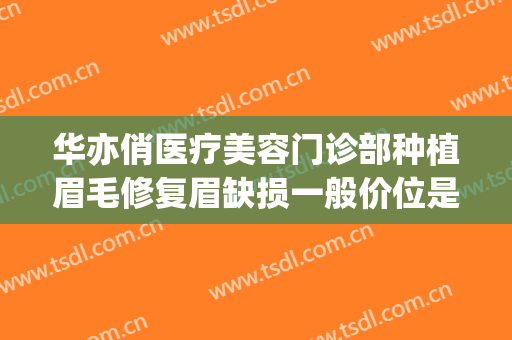华亦俏医疗美容门诊部种植眉毛修复眉缺损一般价位是多少?好不好?(华亦俏医疗美容医院如何)