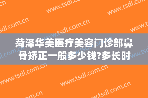 菏泽华美医疗美容门诊部鼻骨矫正一般多少钱?多长时间恢复?(医院鼻梁骨矫正要多少钱)
