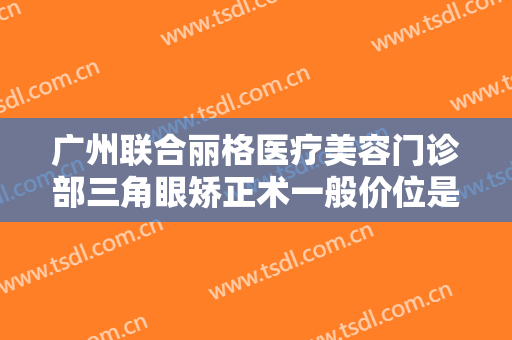 广州联合丽格医疗美容门诊部三角眼矫正术一般价位是多少费用?可靠吗?