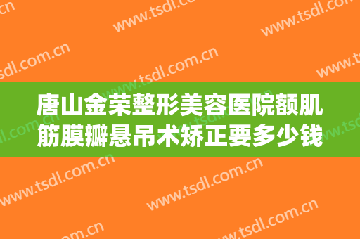 唐山金荣整形美容医院额肌筋膜瓣悬吊术矫正要多少钱?效果怎么样?(额肌瓣悬吊术修复多少钱)