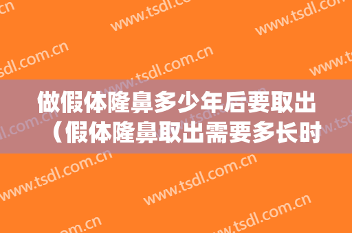 做假体隆鼻多少年后要取出（假体隆鼻取出需要多长时间）(隆鼻假体取出来后多久可以再隆鼻)