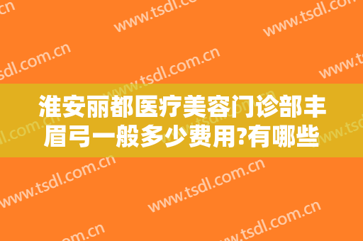 淮安丽都医疗美容门诊部丰眉弓一般多少费用?有哪些优势?