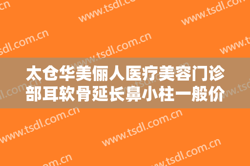 太仓华美俪人医疗美容门诊部耳软骨延长鼻小柱一般价位是多少费用?需要多久恢复?