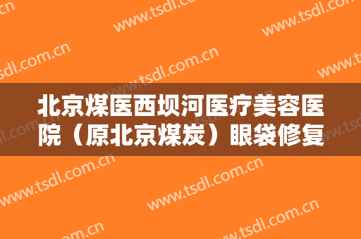 北京煤医西坝河医疗美容医院（原北京煤炭）眼袋修复一般价位是多少费用?可靠吗?