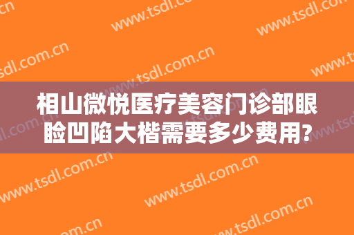 相山微悦医疗美容门诊部眼睑凹陷大楷需要多少费用?贵不贵?