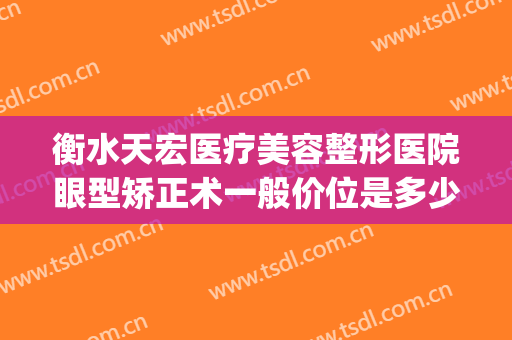 衡水天宏医疗美容整形医院眼型矫正术一般价位是多少费用?可靠吗?(衡水天宏整形电话)