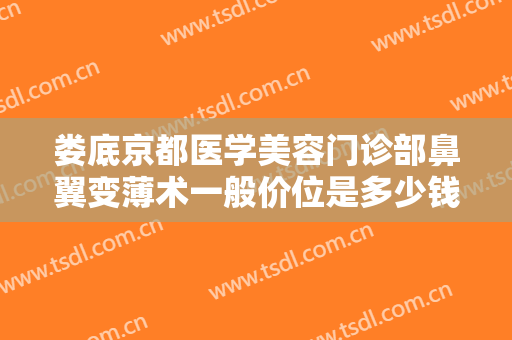 娄底京都医学美容门诊部鼻翼变薄术一般价位是多少钱?贵不贵?