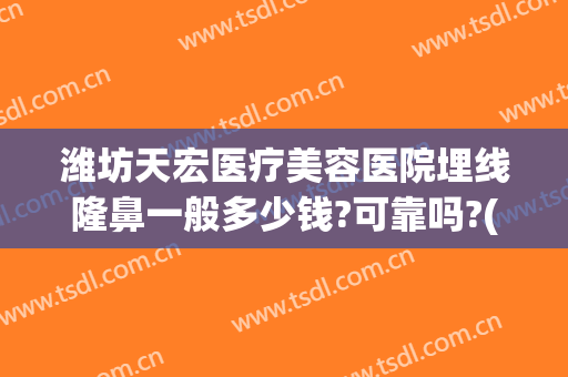 潍坊天宏医疗美容医院埋线隆鼻一般多少钱?可靠吗?(潍坊天宏整形医院医生)