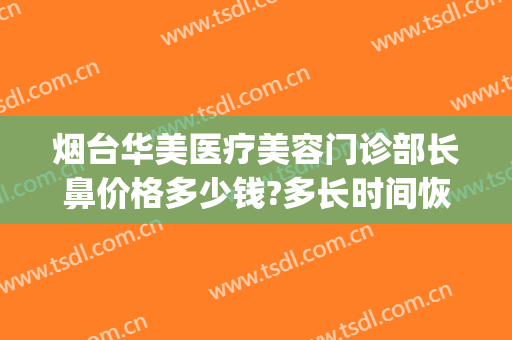 烟台华美医疗美容门诊部长鼻价格多少钱?多长时间恢复?(烟台华美医疗美容诊所)