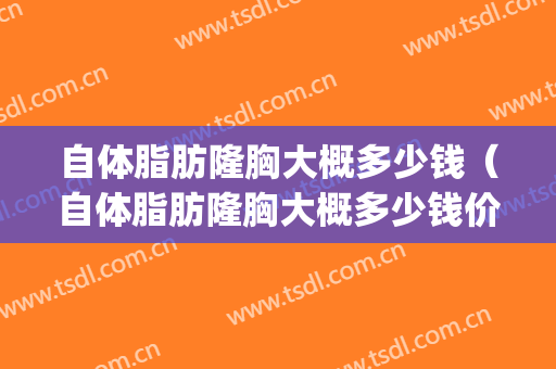 自体脂肪隆胸大概多少钱（自体脂肪隆胸大概多少钱价格表）(自体脂肪隆胸的价格是多少)