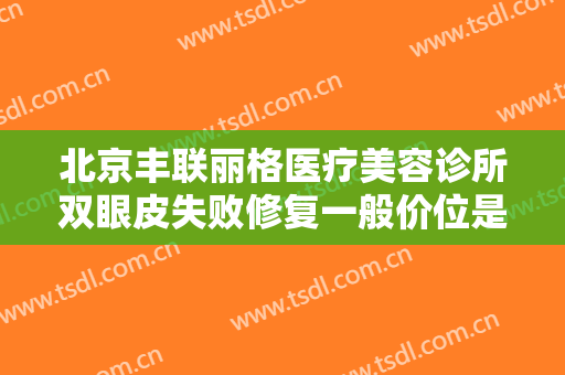 北京丰联丽格医疗美容诊所双眼皮失败修复一般价位是多少费用?可靠吗?