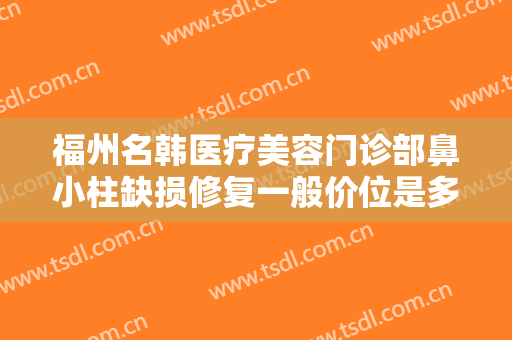 福州名韩医疗美容门诊部鼻小柱缺损修复一般价位是多少费用?有哪些优势?