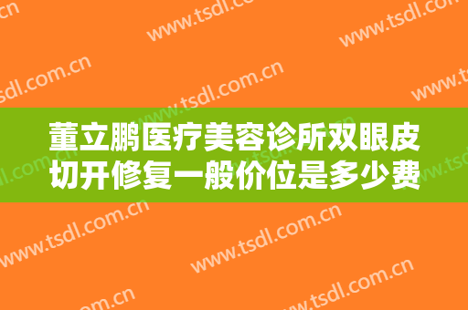 董立鹏医疗美容诊所双眼皮切开修复一般价位是多少费用?需要多久恢复?
