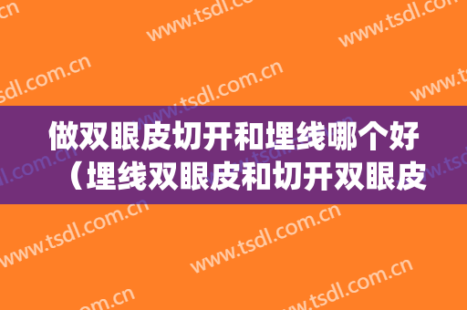 做双眼皮切开和埋线哪个好（埋线双眼皮和切开双眼皮哪个好）(双眼皮是埋线好还是切开好)
