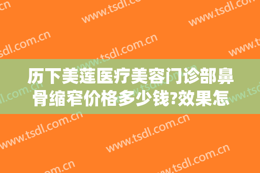 历下美莲医疗美容门诊部鼻骨缩窄价格多少钱?效果怎么样?(下颌骨整容术要价格)