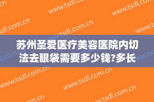 苏州圣爱医疗美容医院内切法去眼袋需要多少钱?多长时间恢复?(内切祛眼袋多少钱)