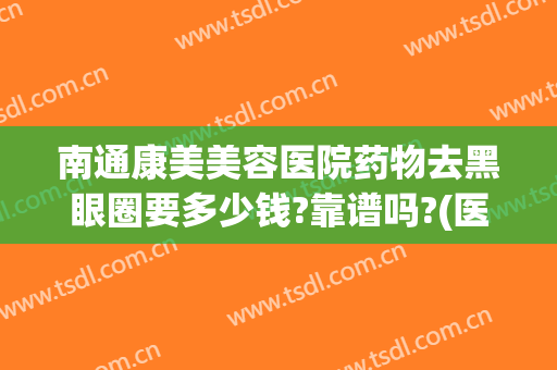 南通康美美容医院药物去黑眼圈要多少钱?靠谱吗?(医美去黑眼圈多少钱一次)
