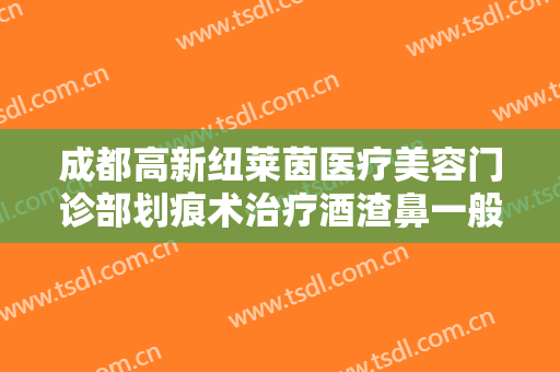 成都高新纽莱茵医疗美容门诊部划痕术治疗酒渣鼻一般价位是多少费用?效果怎么样?