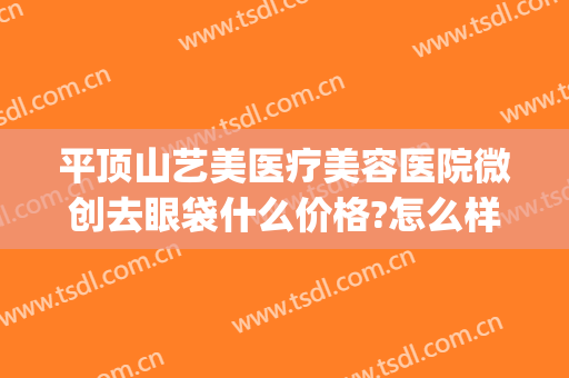 平顶山艺美医疗美容医院微创去眼袋什么价格?怎么样?(平顶山做眼袋哪家好)