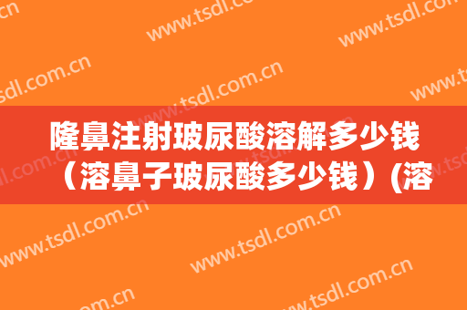 隆鼻注射玻尿酸溶解多少钱（溶鼻子玻尿酸多少钱）(溶玻尿酸要多少钱一支)