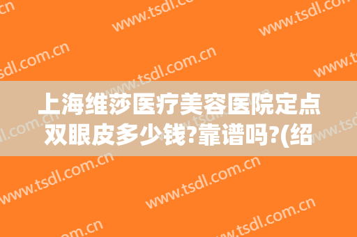 上海维莎医疗美容医院定点双眼皮多少钱?靠谱吗?(绍兴维美医院是正规医院吗)