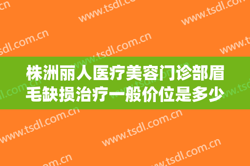 株洲丽人医疗美容门诊部眉毛缺损治疗一般价位是多少钱?怎么样?(4s店明明有车为什么还要等)
